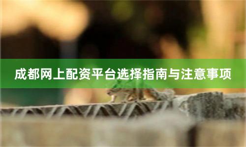 成都网上配资平台选择指南与注意事项
