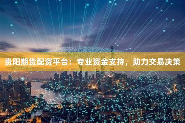 贵阳期货配资平台：专业资金支持，助力交易决策