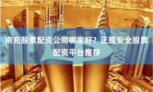 南充股票配资公司哪家好？正规安全股票配资平台推荐