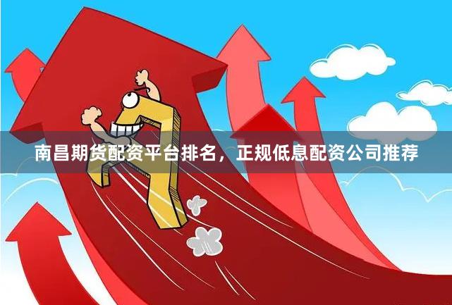 南昌期货配资平台排名，正规低息配资公司推荐