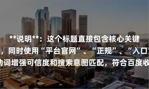 **说明**：这个标题直接包含核心关键词“股票杠杆网址”，同时使用“平台官网”、“正规”、“入口”等辅助词增强可信度和搜索意图匹配，符合百度收录规范，且长度控制在以内。