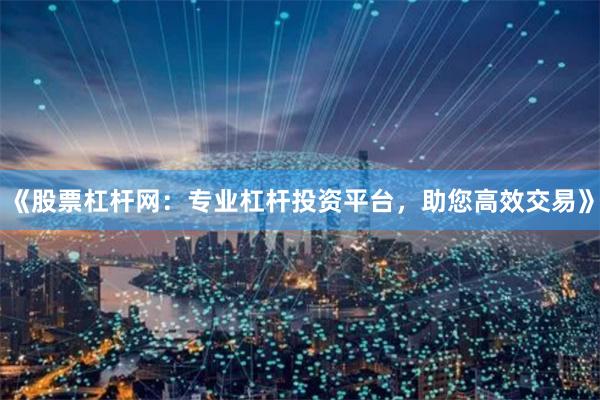 《股票杠杆网：专业杠杆投资平台，助您高效交易》