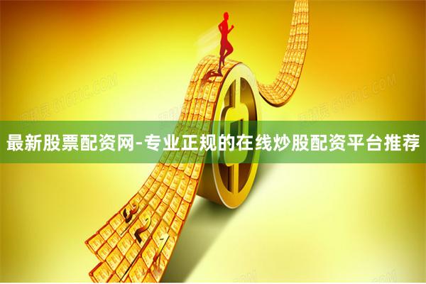 最新股票配资网-专业正规的在线炒股配资平台推荐
