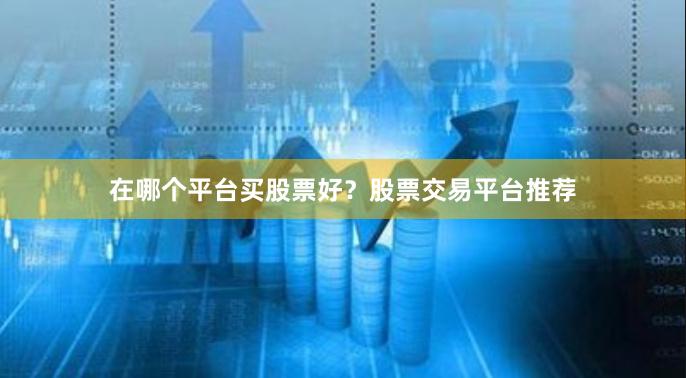 在哪个平台买股票好？股票交易平台推荐