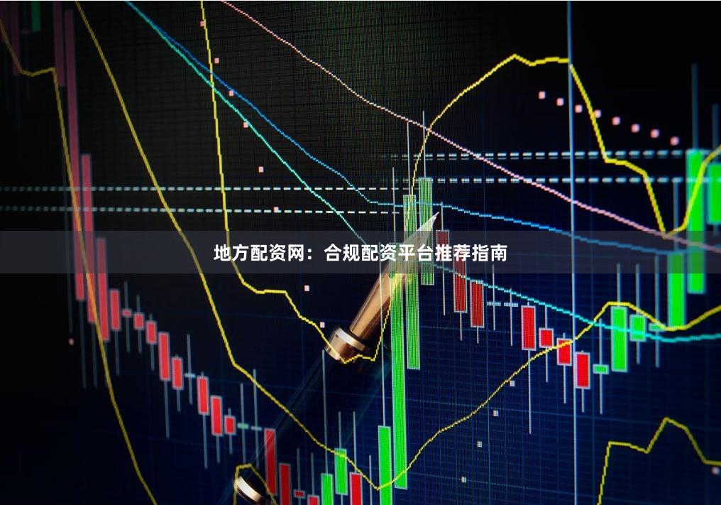 地方配资网：合规配资平台推荐指南