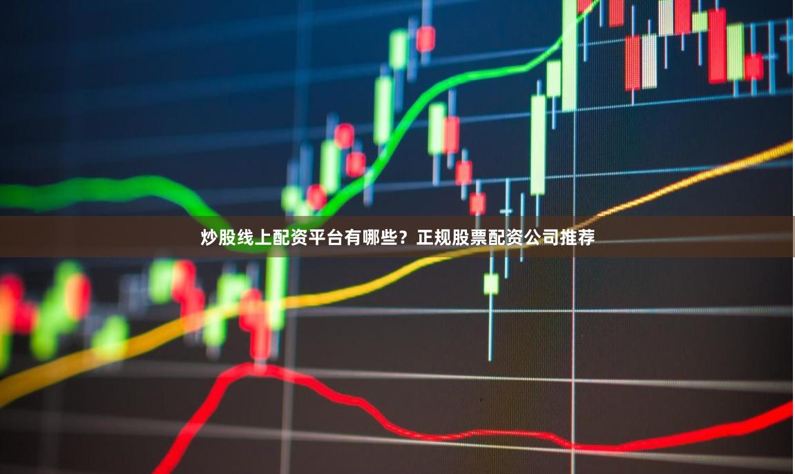 炒股线上配资平台有哪些？正规股票配资公司推荐