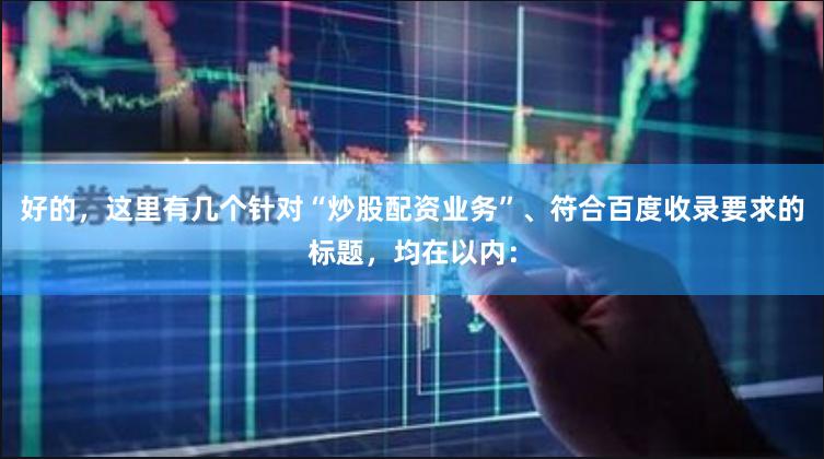 好的，这里有几个针对“炒股配资业务”、符合百度收录要求的标题，均在以内：