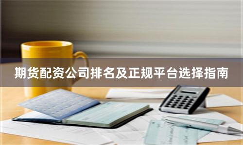 期货配资公司排名及正规平台选择指南
