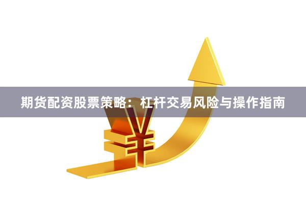 期货配资股票策略：杠杆交易风险与操作指南