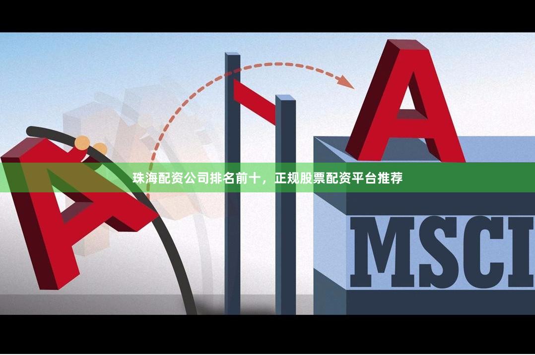 珠海配资公司排名前十，正规股票配资平台推荐