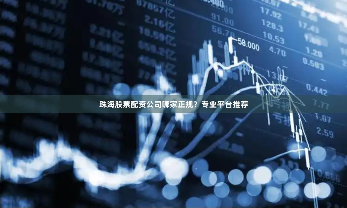 珠海股票配资公司哪家正规？专业平台推荐