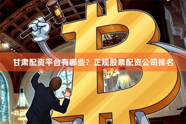 甘肃配资平台有哪些？正规股票配资公司排名