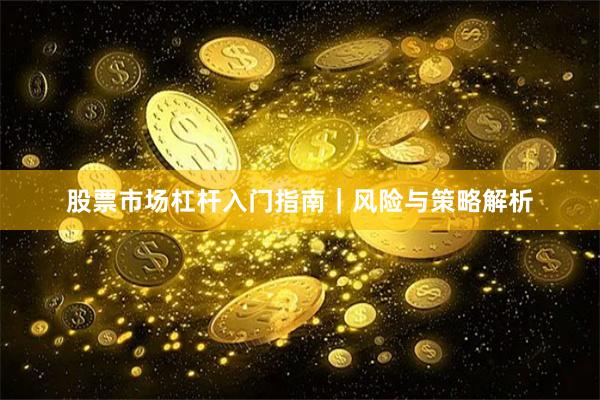 股票市场杠杆入门指南｜风险与策略解析