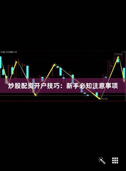炒股配资开户技巧：新手必知注意事项
