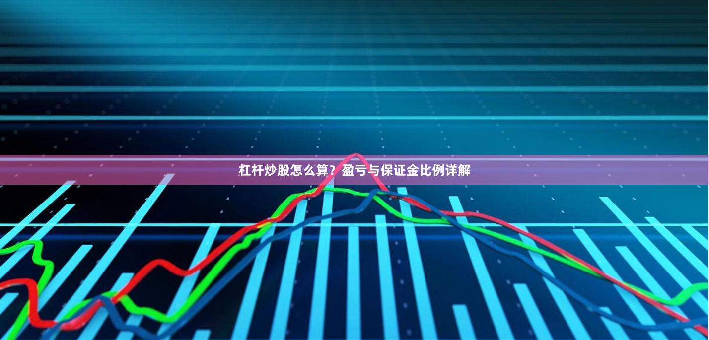 杠杆炒股怎么算？盈亏与保证金比例详解