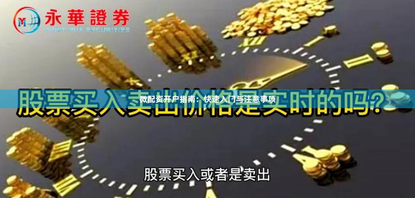 微配资开户指南：快速入门与注意事项