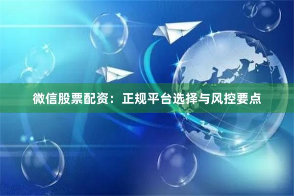 微信股票配资：正规平台选择与风控要点