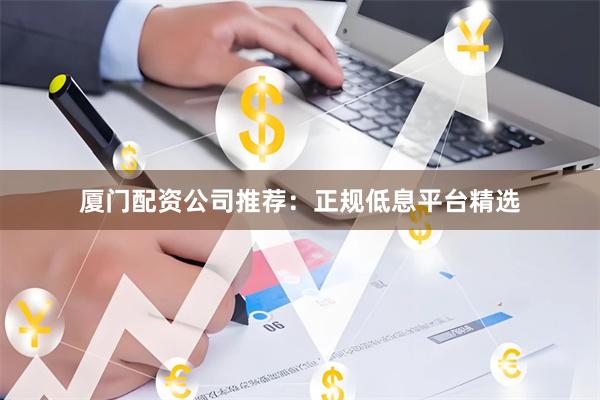厦门配资公司推荐：正规低息平台精选