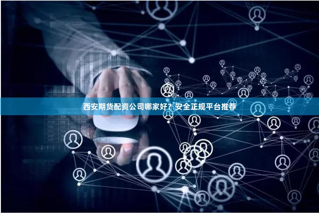 西安期货配资公司哪家好？安全正规平台推荐