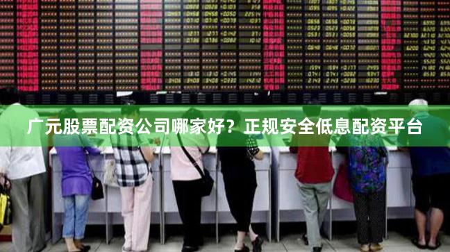 广元股票配资公司哪家好？正规安全低息配资平台