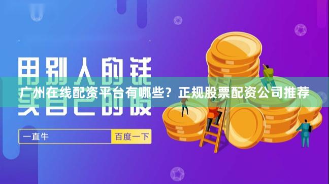 广州在线配资平台有哪些？正规股票配资公司推荐