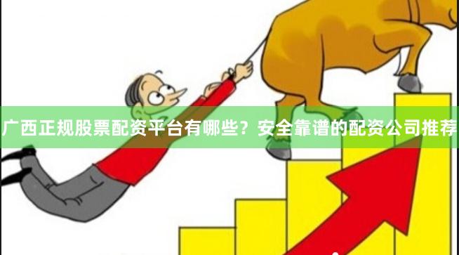 广西正规股票配资平台有哪些？安全靠谱的配资公司推荐
