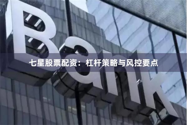 七星股票配资：杠杆策略与风控要点