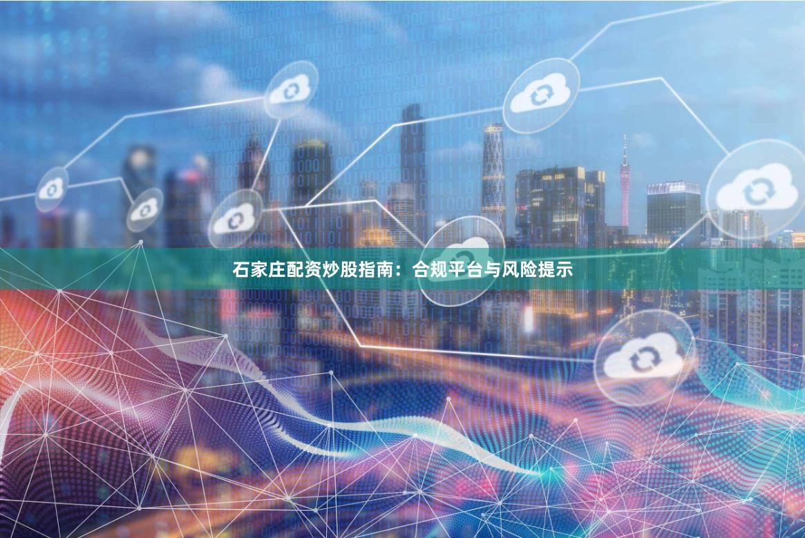 石家庄配资炒股指南：合规平台与风险提示