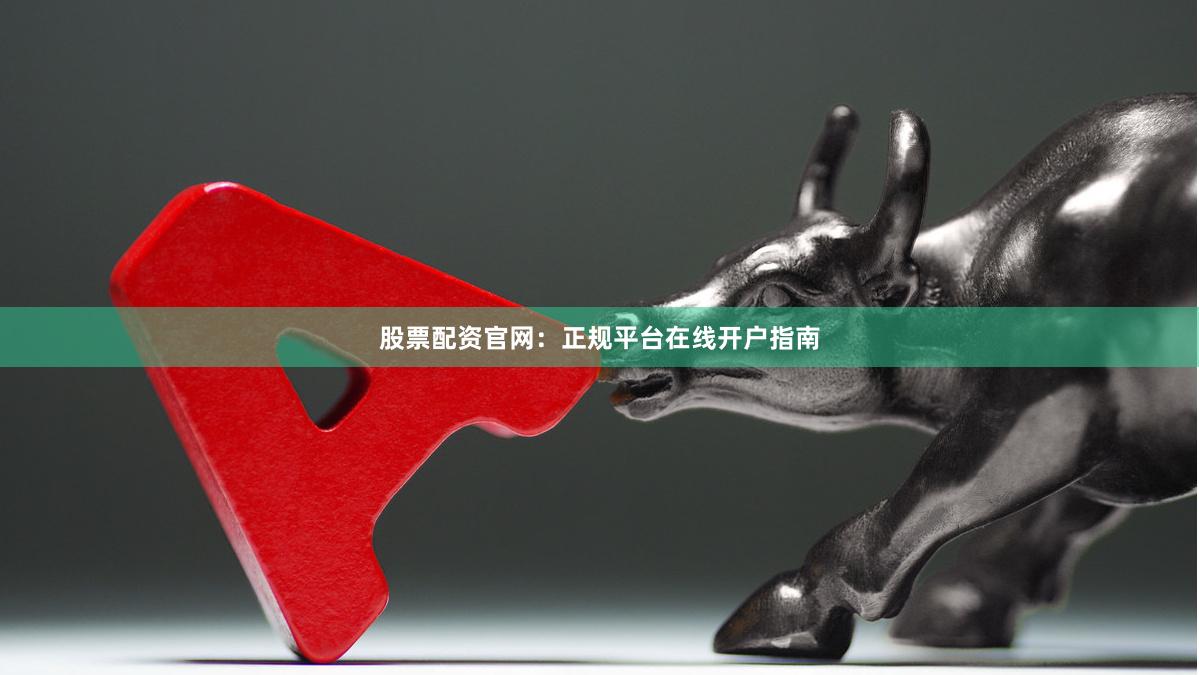 股票配资官网：正规平台在线开户指南