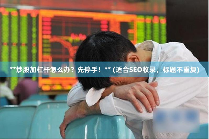**炒股加杠杆怎么办?先停手!** (适合SEO收录,标题不重复)