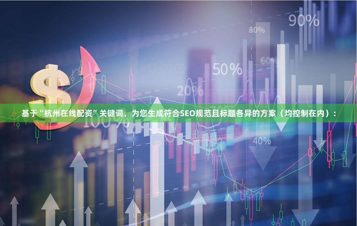 基于“杭州在线配资”关键词,为您生成符合SEO规范且标题各异的方案(均控制在内):
