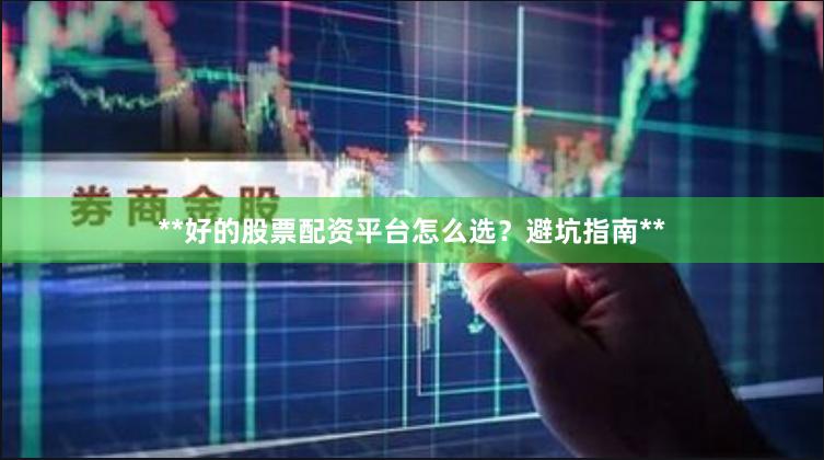 **好的股票配资平台怎么选?避坑指南**