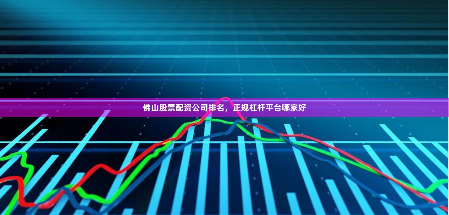 佛山股票配资公司排名，正规杠杆平台哪家好