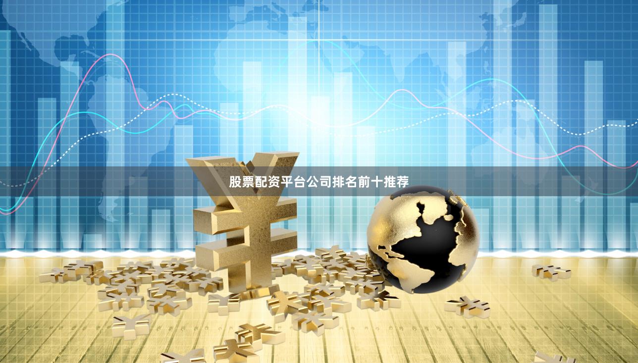 股票配资平台公司排名前十推荐