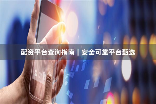 配资平台查询指南｜安全可靠平台甄选